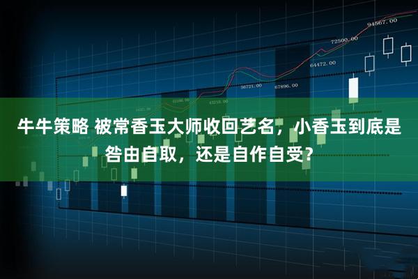 牛牛策略 被常香玉大师收回艺名，小香玉到底是咎由自取，还是自作自受？
