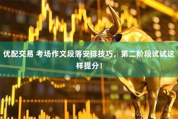 优配交易 考场作文段落安排技巧，第二阶段试试这样提分！