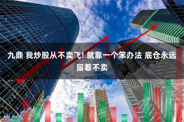 九鼎 我炒股从不卖飞! 就靠一个笨办法 底仓永远留着不卖