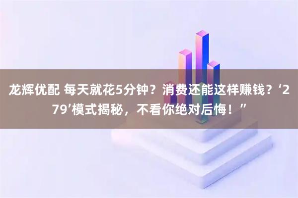龙辉优配 每天就花5分钟？消费还能这样赚钱？‘279’模式揭秘，不看你绝对后悔！”