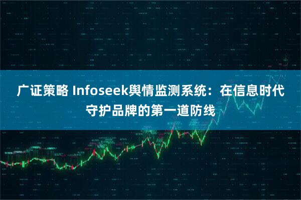 广证策略 Infoseek舆情监测系统：在信息时代守护品牌的第一道防线