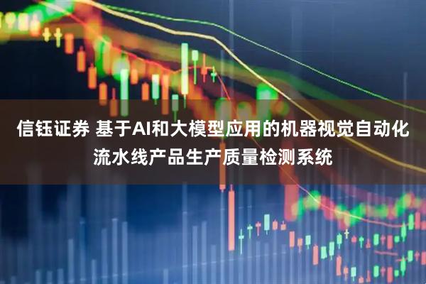 信钰证券 基于AI和大模型应用的机器视觉自动化流水线产品生产质量检测系统