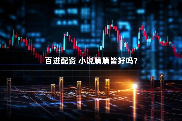 百进配资 小说篇篇皆好吗？