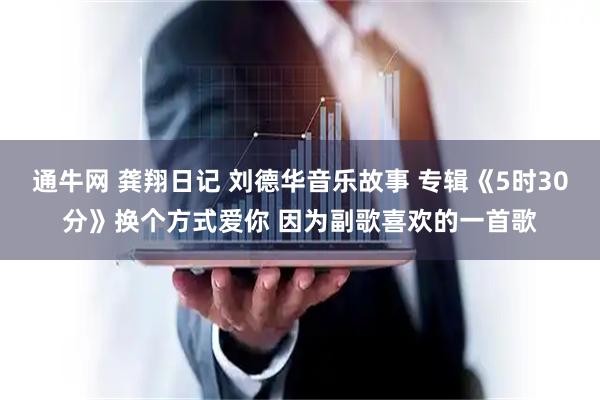 通牛网 龚翔日记 刘德华音乐故事 专辑《5时30分》换个方式爱你 因为副歌喜欢的一首歌