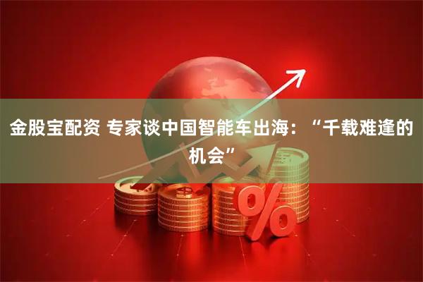金股宝配资 专家谈中国智能车出海：“千载难逢的机会”