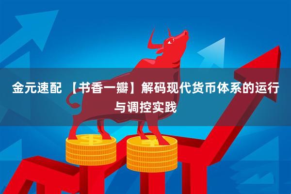 金元速配 【书香一瓣】解码现代货币体系的运行与调控实践