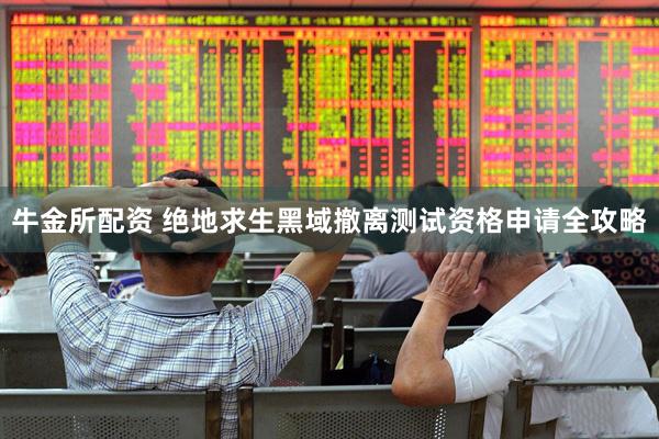 牛金所配资 绝地求生黑域撤离测试资格申请全攻略