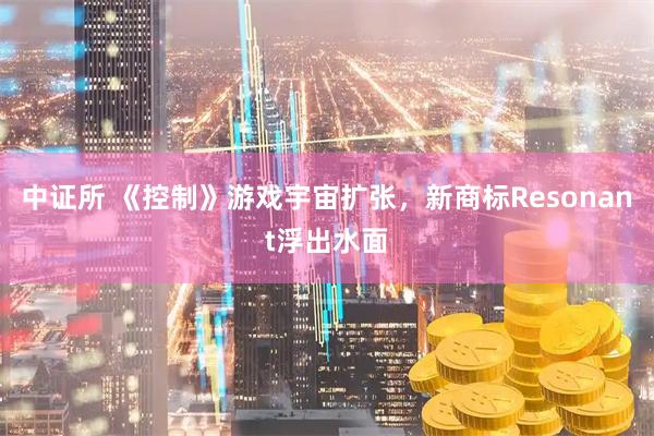 中证所 《控制》游戏宇宙扩张，新商标Resonant浮出水面