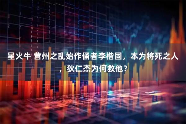星火牛 营州之乱始作俑者李楷固，本为将死之人，狄仁杰为何救他？