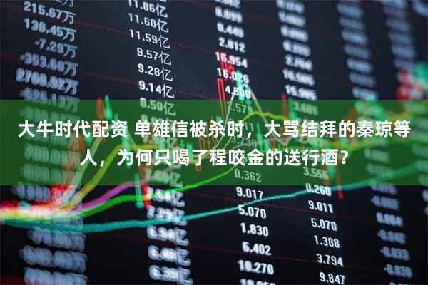 大牛时代配资 单雄信被杀时，大骂结拜的秦琼等人，为何只喝了程咬金的送行酒？