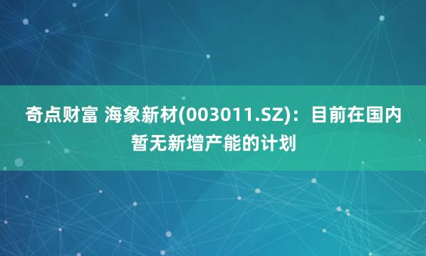 奇点财富 海象新材(003011.SZ)：目前在国内暂无新增产能的计划