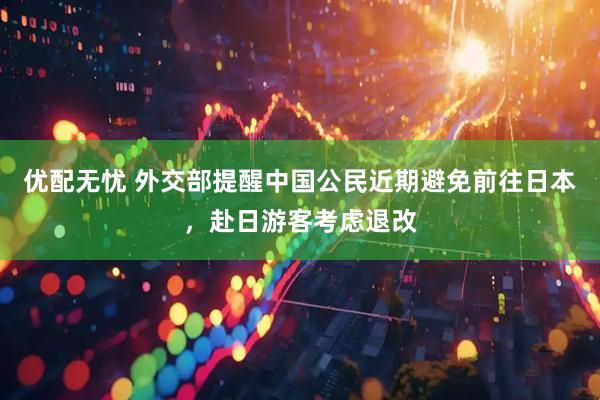 优配无忧 外交部提醒中国公民近期避免前往日本，赴日游客考虑退改