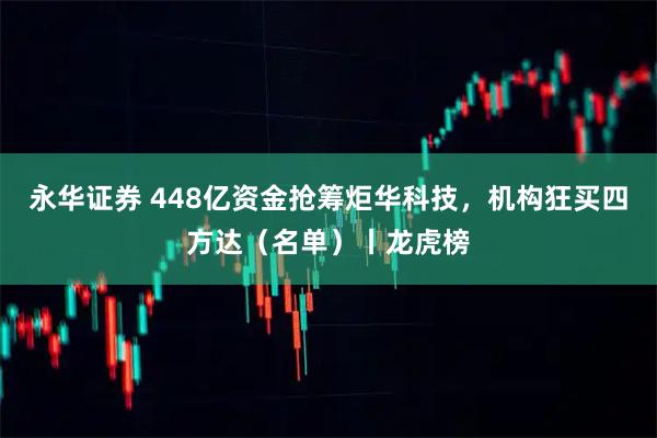 永华证券 448亿资金抢筹炬华科技，机构狂买四方达（名单）丨龙虎榜