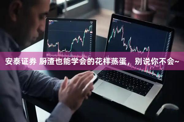 安泰证券 厨渣也能学会的花样蒸蛋，别说你不会~