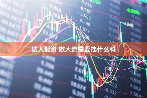 达人配资 做人流需要挂什么科