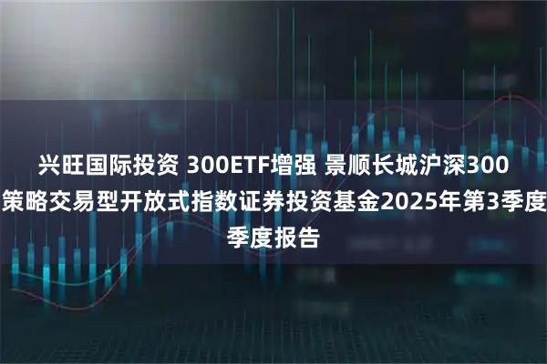 兴旺国际投资 300ETF增强 景顺长城沪深300增强策略交易型开放式指数证券投资基金2025年第3季度报告