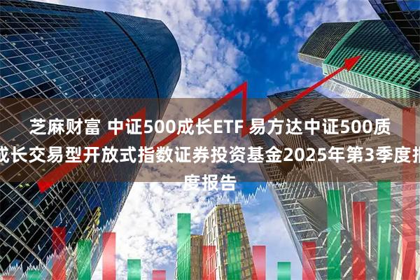芝麻财富 中证500成长ETF 易方达中证500质量成长交易型开放式指数证券投资基金2025年第3季度报告