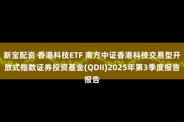 新宝配资 香港科技ETF 南方中证香港科技交易型开放式指数证券投资基金(QDII)2025年第3季度报告