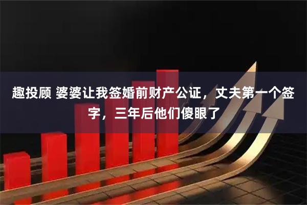 趣投顾 婆婆让我签婚前财产公证，丈夫第一个签字，三年后他们傻眼了