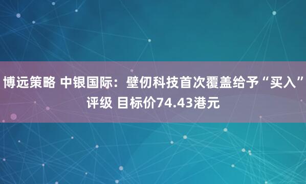 博远策略 中银国际：壁仞科技首次覆盖给予“买入”评级 目标价74.43港元